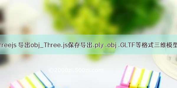 threejs 导出obj_Three.js保存导出.ply .obj .GLTF等格式三维模型