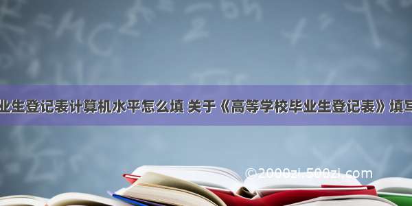 高等院校毕业生登记表计算机水平怎么填 关于《高等学校毕业生登记表》填写详细说明...