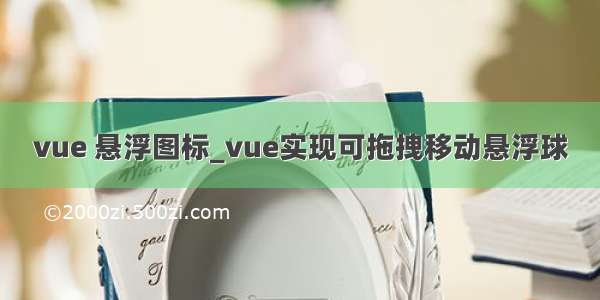 vue 悬浮图标_vue实现可拖拽移动悬浮球