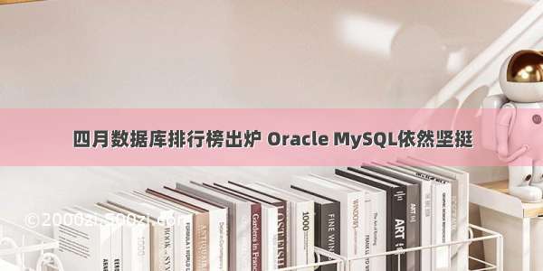 四月数据库排行榜出炉 Oracle MySQL依然坚挺