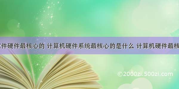 计算机软件硬件最核心的 计算机硬件系统最核心的是什么 计算机硬件最核心部件...