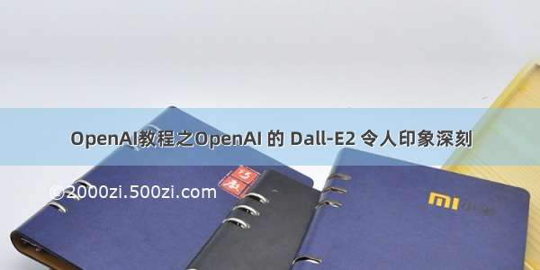 OpenAI教程之OpenAI 的 Dall-E2 令人印象深刻