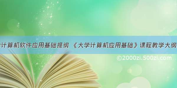 大学计算机软件应用基础提纲 《大学计算机应用基础》课程教学大纲.doc