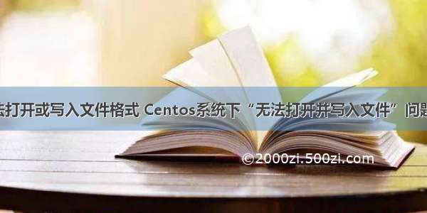 linux无法打开或写入文件格式 Centos系统下“无法打开并写入文件”问题的解决...