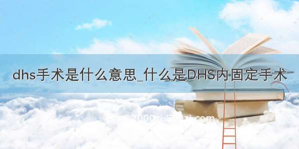 dhs手术是什么意思_什么是DHS内固定手术