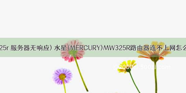 mw325r 服务器无响应) 水星(MERCURY)MW325R路由器连不上网怎么办？