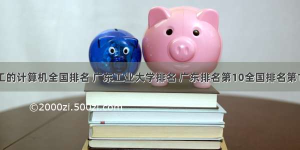 广工的计算机全国排名 广东工业大学排名 广东排名第10全国排名第152