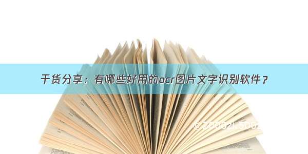 干货分享：有哪些好用的ocr图片文字识别软件？