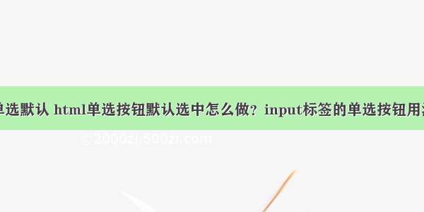 php 单选默认 html单选按钮默认选中怎么做？input标签的单选按钮用法实例