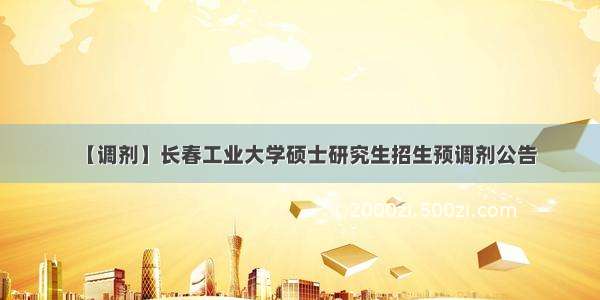 【调剂】长春工业大学硕士研究生招生预调剂公告