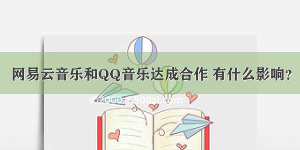 网易云音乐和QQ音乐达成合作 有什么影响？