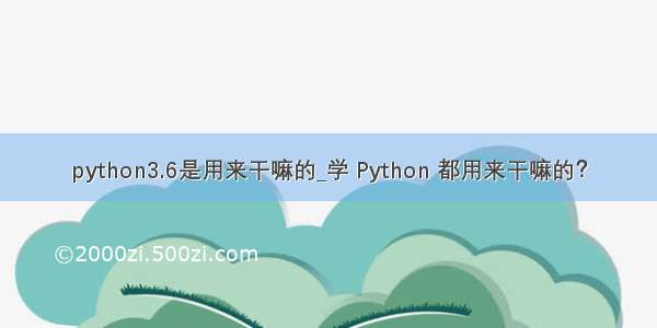 python3.6是用来干嘛的_学 Python 都用来干嘛的？