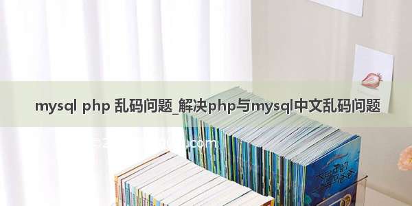 mysql php 乱码问题_解决php与mysql中文乱码问题