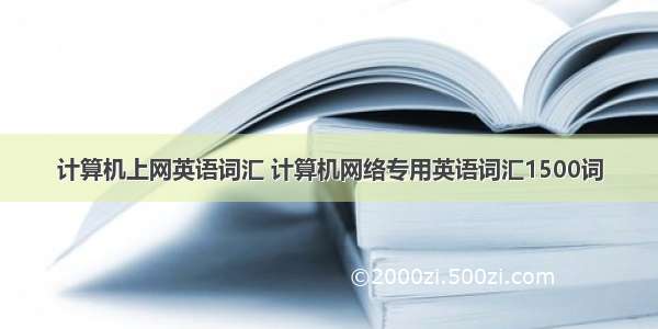 计算机上网英语词汇 计算机网络专用英语词汇1500词