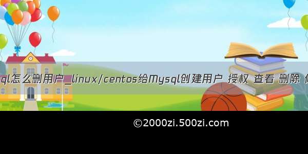 centos的mysql怎么删用户_linux/centos给Mysql创建用户 授权 查看 删除 修改密码 撤...