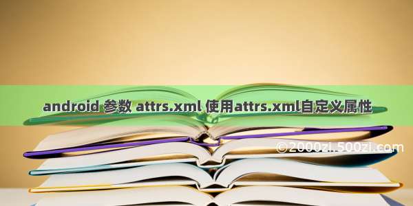 android 参数 attrs.xml 使用attrs.xml自定义属性