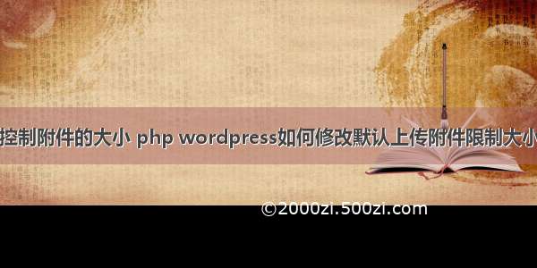 控制附件的大小 php wordpress如何修改默认上传附件限制大小