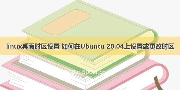 linux桌面时区设置 如何在Ubuntu 20.04上设置或更改时区