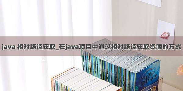 java 相对路径获取_在java项目中通过相对路径获取资源的方式