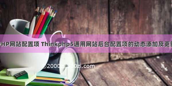 PHP网站配置项 Thinkphp5通用网站后台配置项的动态添加及更新