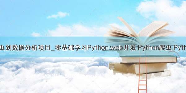 python从爬虫到数据分析项目_零基础学习Python web开发 Python爬虫 Python数据分析