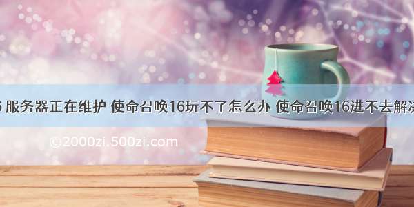 cod16 服务器正在维护 使命召唤16玩不了怎么办 使命召唤16进不去解决方法