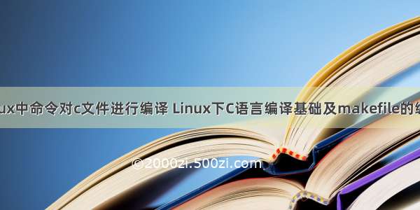 linux中命令对c文件进行编译 Linux下C语言编译基础及makefile的编写
