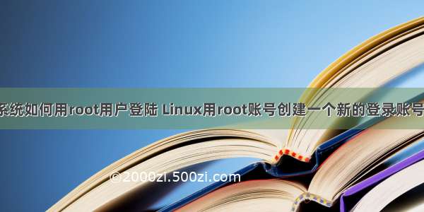 linux系统如何用root用户登陆 Linux用root账号创建一个新的登录账号的方法