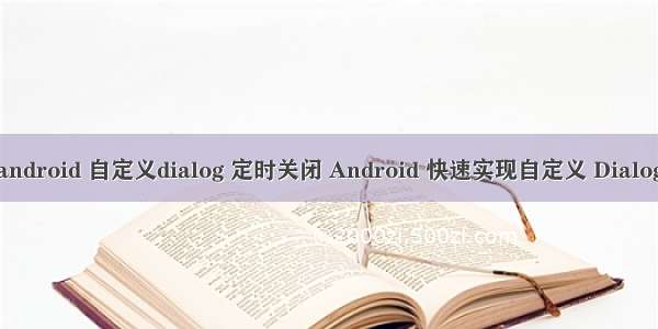 android 自定义dialog 定时关闭 Android 快速实现自定义 Dialog