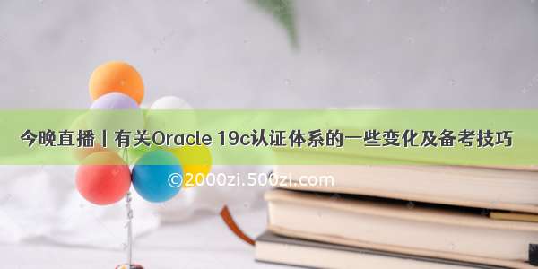 今晚直播丨有关Oracle 19c认证体系的一些变化及备考技巧