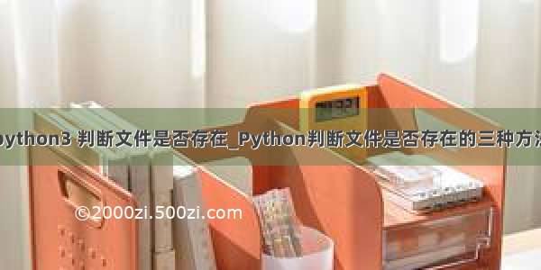 python3 判断文件是否存在_Python判断文件是否存在的三种方法