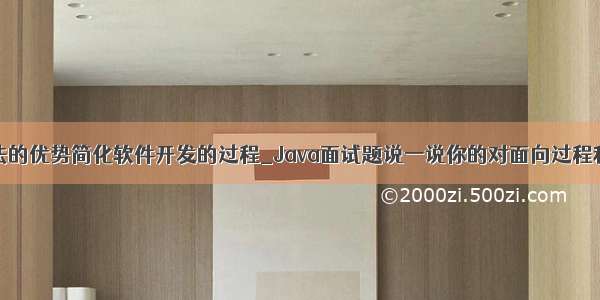 面向对象方法的优势简化软件开发的过程_Java面试题说一说你的对面向过程和面向对象的