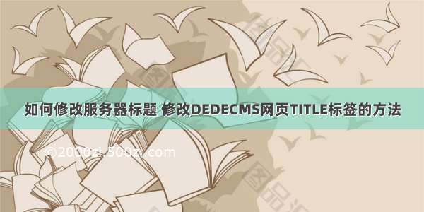 如何修改服务器标题 修改DEDECMS网页TITLE标签的方法