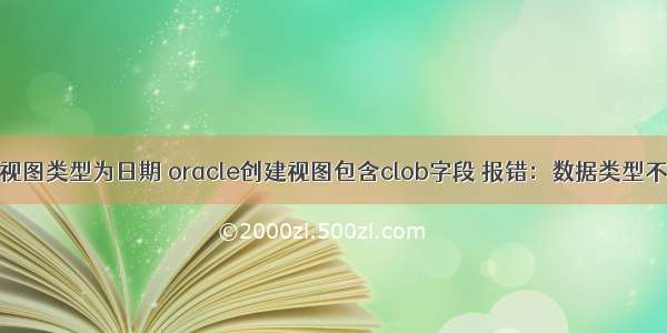 oracle创建视图类型为日期 oracle创建视图包含clob字段 报错：数据类型不一致:应为-