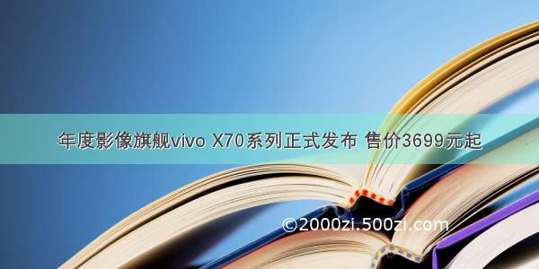 年度影像旗舰vivo X70系列正式发布 售价3699元起