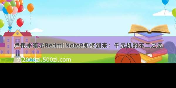 卢伟冰暗示Redmi Note9即将到来：千元机的不二之选