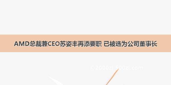 AMD总裁兼CEO苏姿丰再添要职 已被选为公司董事长