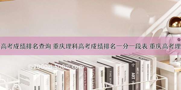 重庆高考成绩排名查询 重庆理科高考成绩排名一分一段表 重庆高考理科成