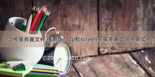 scp传服务器文件 使用tar scp和screen在服务器之间传输文件