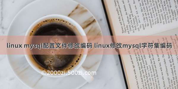 linux mysql配置文件修改编码 linux修改mysql字符集编码