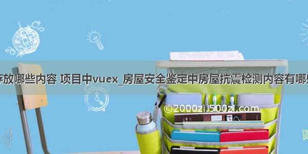 存放哪些内容 项目中vuex_房屋安全鉴定中房屋抗震检测内容有哪些