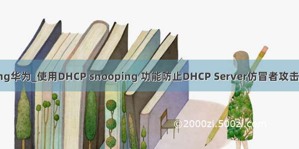 dhcp snooping华为_使用DHCP snooping 功能防止DHCP Server仿冒者攻击（华为交换机）