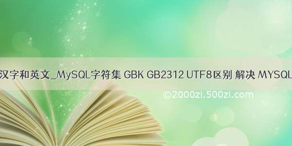mysql中gbk编码汉字和英文_MySQL字符集 GBK GB2312 UTF8区别 解决 MYSQL中文乱码问题...