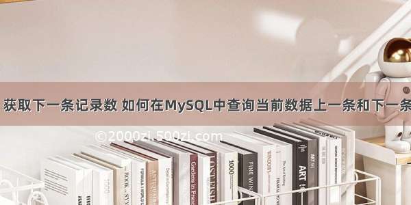 mysql 获取下一条记录数 如何在MySQL中查询当前数据上一条和下一条的记录