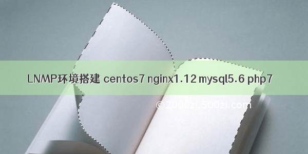 LNMP环境搭建 centos7 nginx1.12 mysql5.6 php7