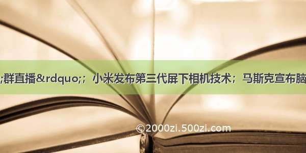 微信内测&ldquo;群直播&rdquo;；小米发布第三代屏下相机技术；马斯克宣布脑机接口重大突破 | 