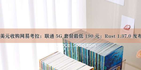 阿里拟 20 亿美元收购网易考拉；联通 5G 套餐最低 190 元；Rust 1.37.0 发布 | 极客头条...