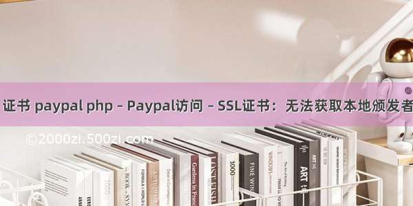 php 证书 paypal php – Paypal访问 – SSL证书：无法获取本地颁发者证书