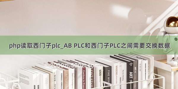 php读取西门子plc_AB PLC和西门子PLC之间需要交换数据