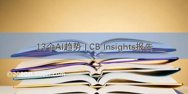13个AI趋势 | CB Insights报告